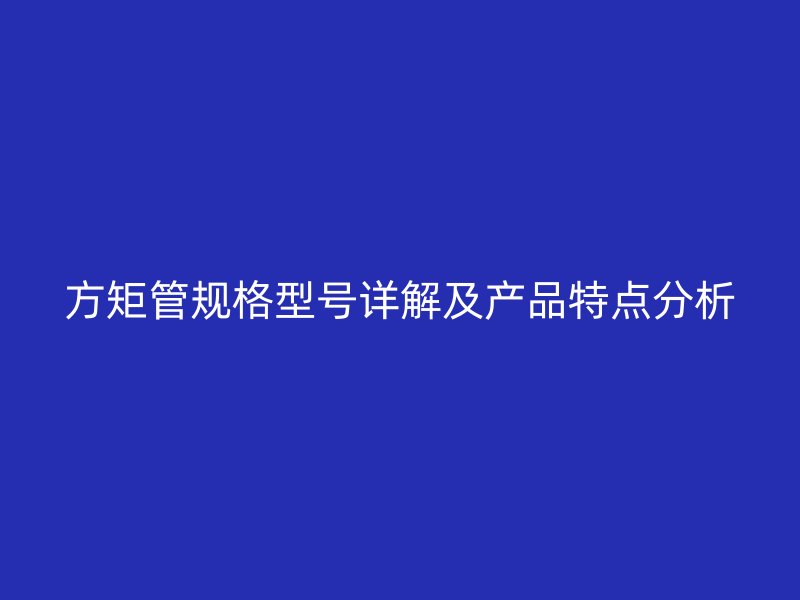 方矩管規(guī)格型號(hào)詳解及產(chǎn)品特點(diǎn)分析