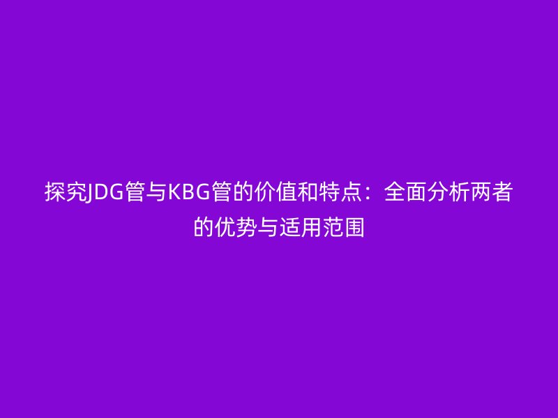 探究JDG管與KBG管的價(jià)值和特點(diǎn)：全面分析兩者的優(yōu)勢(shì)與適用范圍