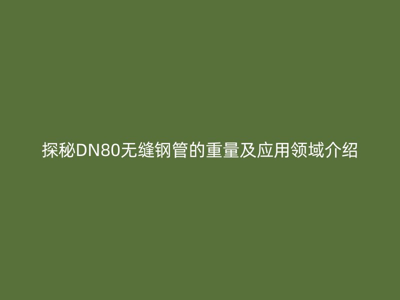 探秘DN80無縫鋼管的重量及應(yīng)用領(lǐng)域介紹