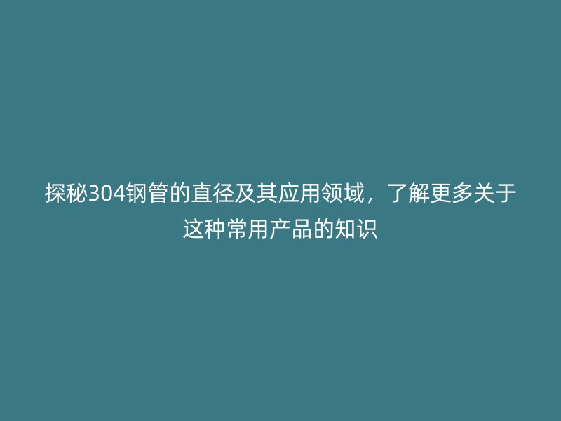 探秘304鋼管的直徑及其應用領域，了解更多關于這種常用產(chǎn)品的知識