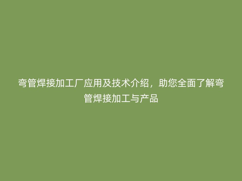 彎管焊接加工廠應(yīng)用及技術(shù)介紹，助您全面了解彎管焊接加工與產(chǎn)品