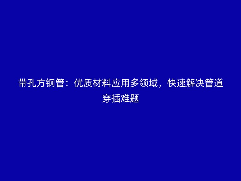 帶孔方鋼管：優(yōu)質材料應用多領域，快速解決管道穿插難題