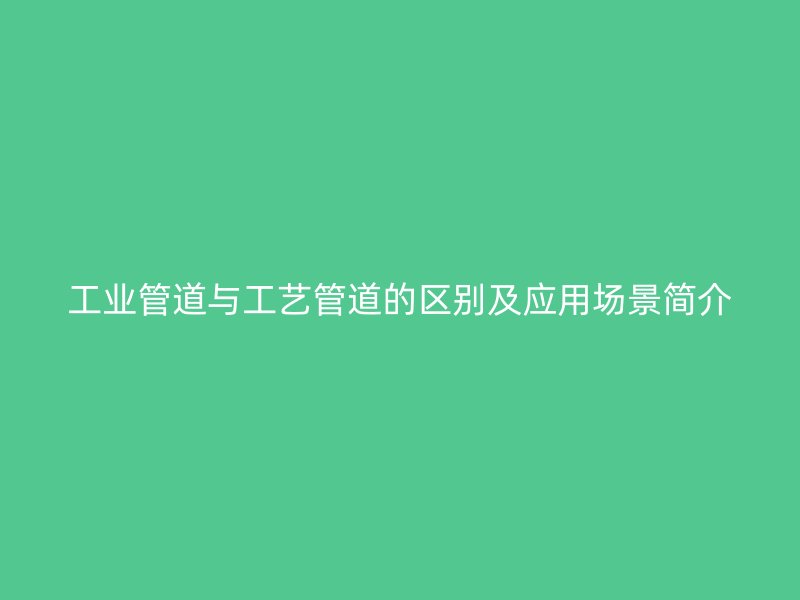 工業(yè)管道與工藝管道的區(qū)別及應(yīng)用場(chǎng)景簡(jiǎn)介