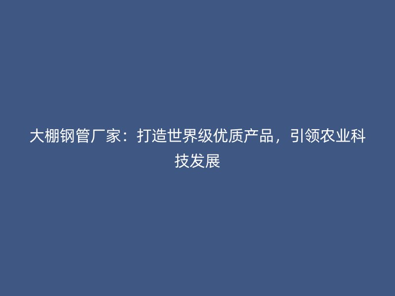 大棚鋼管廠家：打造世界級優(yōu)質(zhì)產(chǎn)品，引領(lǐng)農(nóng)業(yè)科技發(fā)展