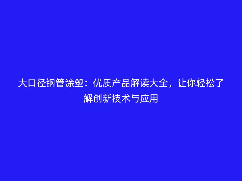 大口徑鋼管涂塑：優(yōu)質(zhì)產(chǎn)品解讀大全，讓你輕松了解創(chuàng)新技術(shù)與應(yīng)用