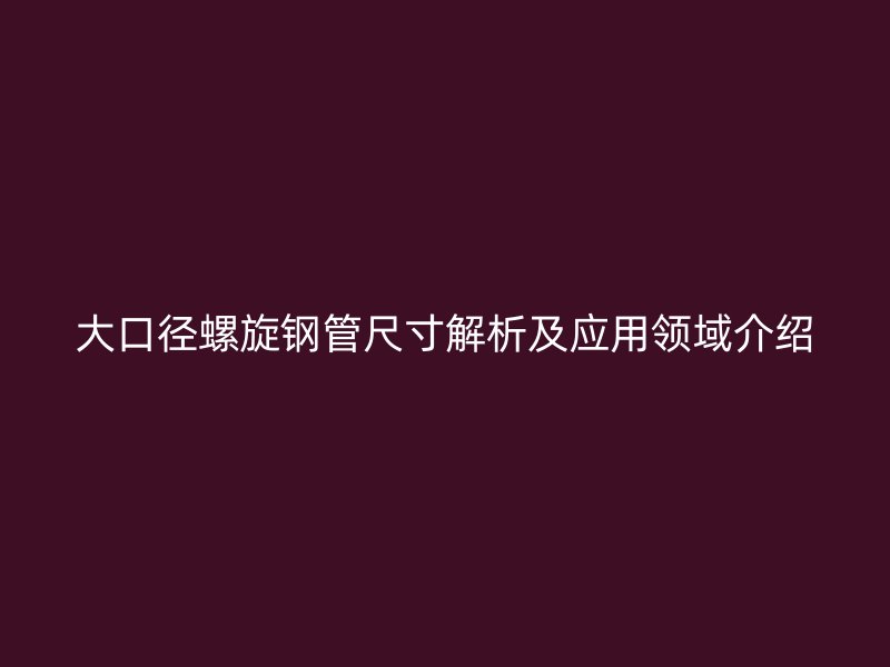 大口徑螺旋鋼管尺寸解析及應用領(lǐng)域介紹