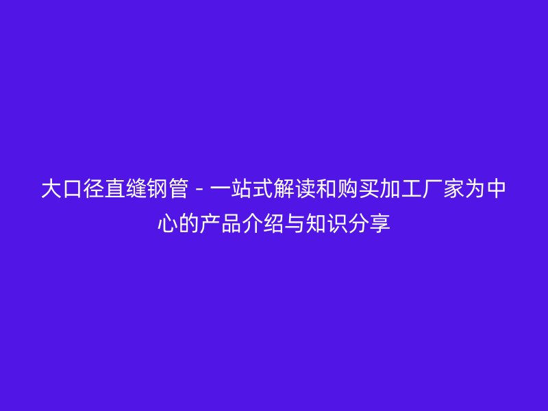 大口徑直縫鋼管 - 一站式解讀和購買加工廠家為中心的產(chǎn)品介紹與知識分享
