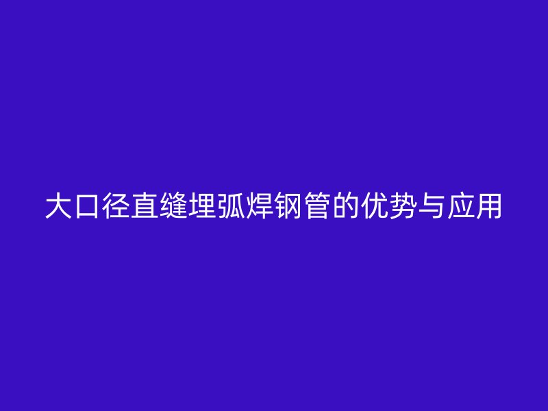 大口徑直縫埋弧焊鋼管的優(yōu)勢(shì)與應(yīng)用