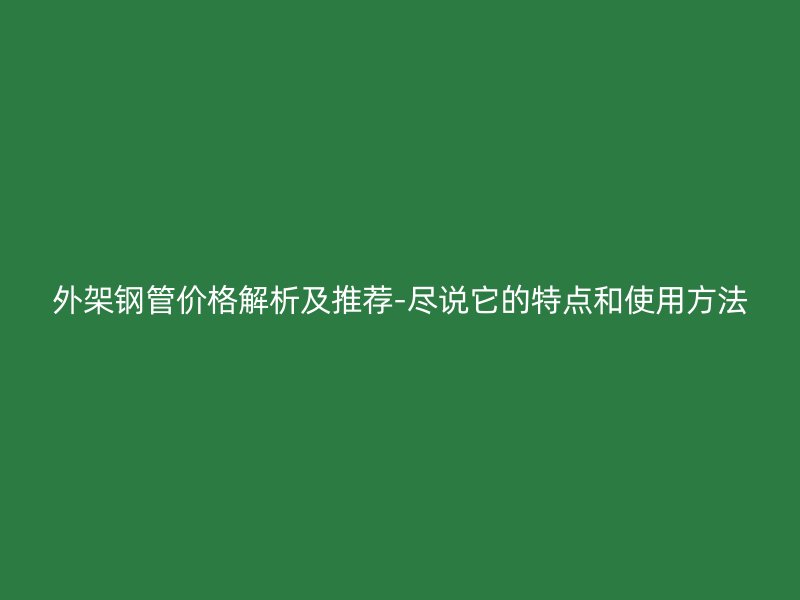 外架鋼管價(jià)格解析及推薦-盡說它的特點(diǎn)和使用方法