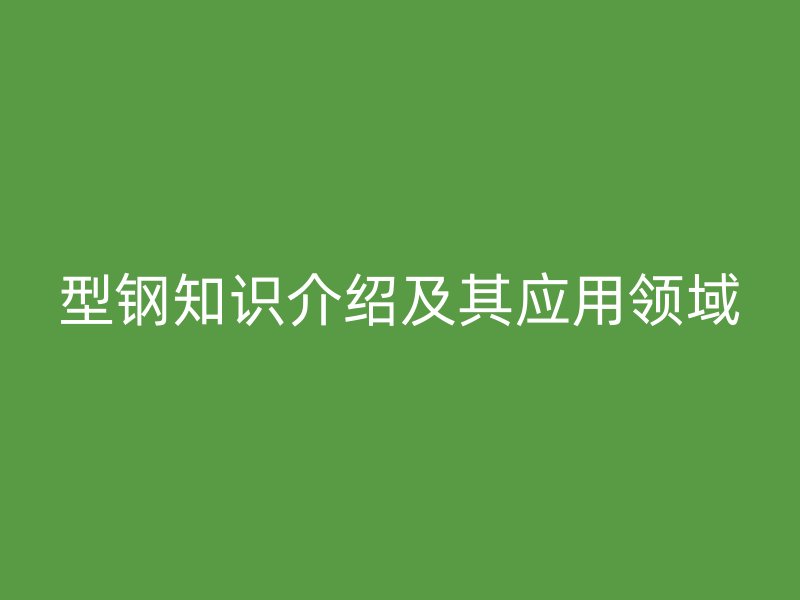 型鋼知識(shí)介紹及其應(yīng)用領(lǐng)域