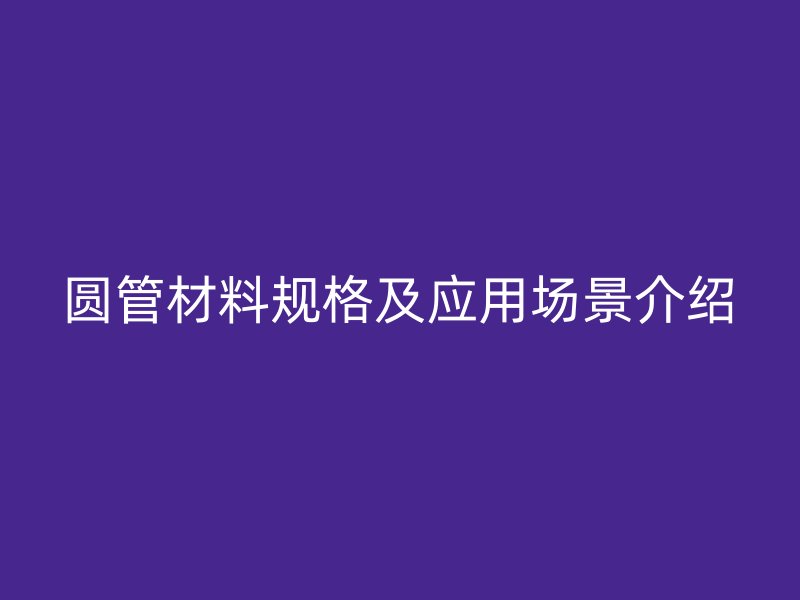 圓管材料規(guī)格及應(yīng)用場(chǎng)景介紹