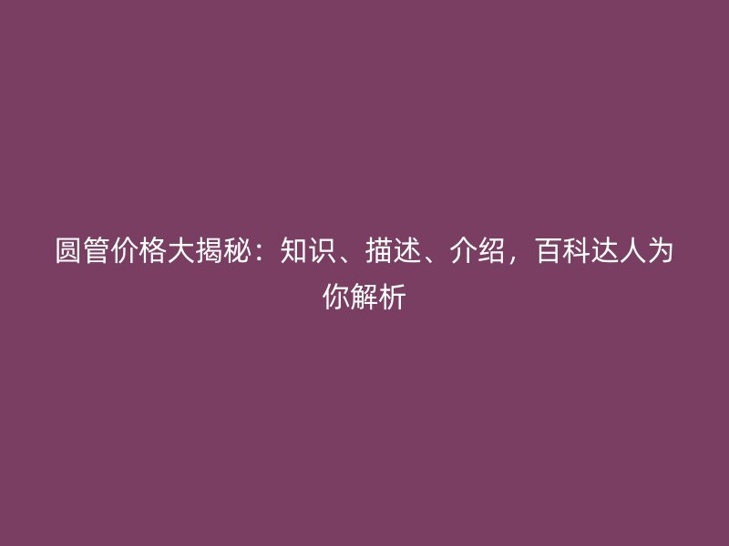 圓管價格大揭秘：知識、描述、介紹，百科達(dá)人為你解析