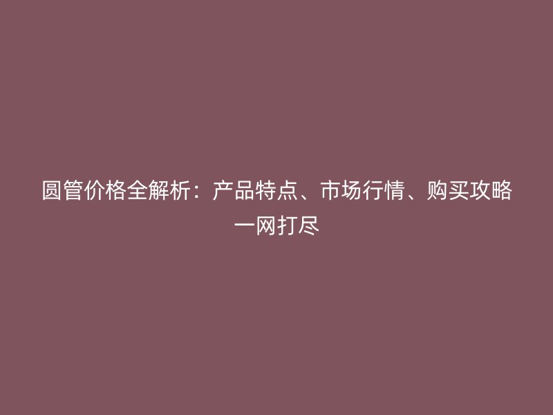 圓管價(jià)格全解析：產(chǎn)品特點(diǎn)、市場(chǎng)行情、購(gòu)買(mǎi)攻略一網(wǎng)打盡