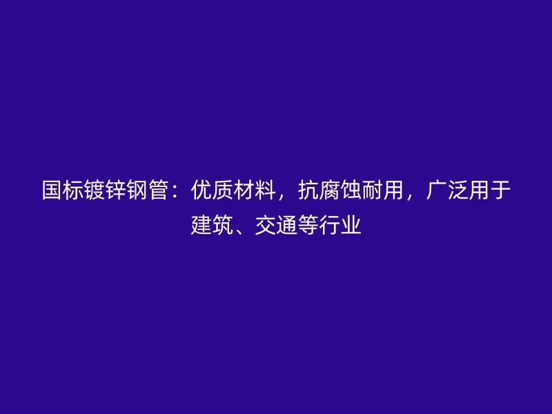 國(guó)標(biāo)鍍鋅鋼管：優(yōu)質(zhì)材料，抗腐蝕耐用，廣泛用于建筑、交通等行業(yè)