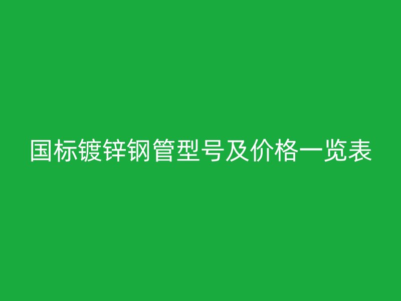 國標(biāo)鍍鋅鋼管型號及價(jià)格一覽表