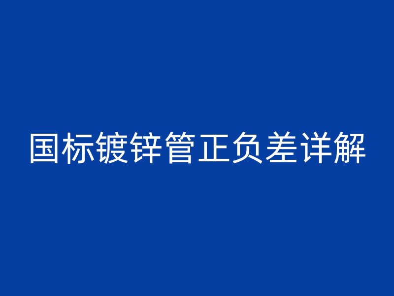 國標(biāo)鍍鋅管正負(fù)差詳解