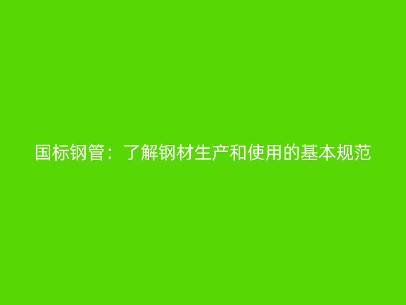 國標鋼管：了解鋼材生產(chǎn)和使用的基本規(guī)范