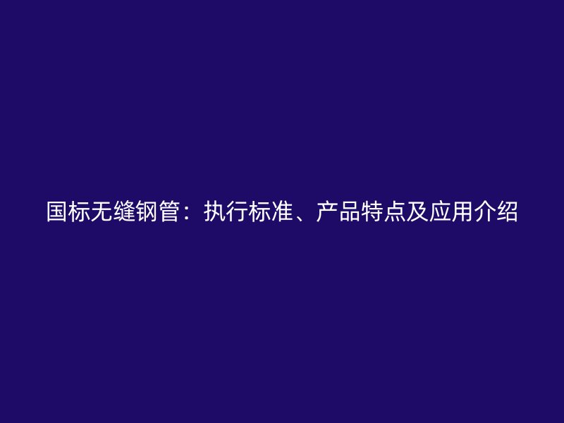國標(biāo)無縫鋼管：執(zhí)行標(biāo)準(zhǔn)、產(chǎn)品特點及應(yīng)用介紹