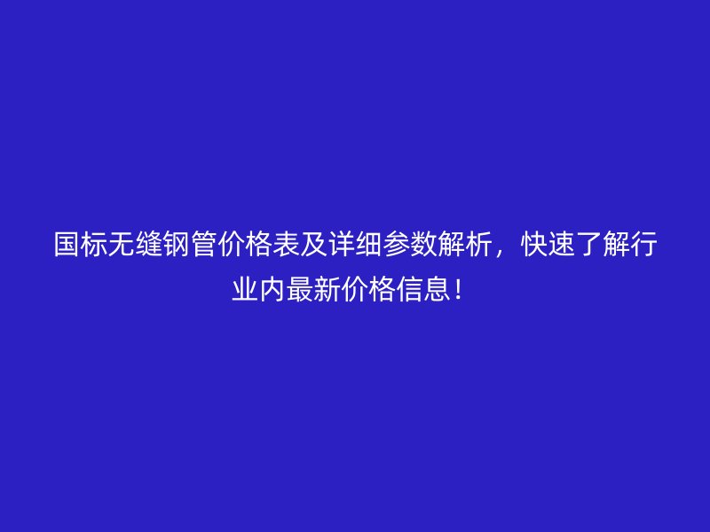 國標(biāo)無縫鋼管價(jià)格表及詳細(xì)參數(shù)解析，快速了解行業(yè)內(nèi)最新價(jià)格信息！