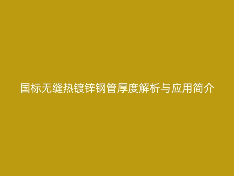 國(guó)標(biāo)無(wú)縫熱鍍鋅鋼管厚度解析與應(yīng)用簡(jiǎn)介