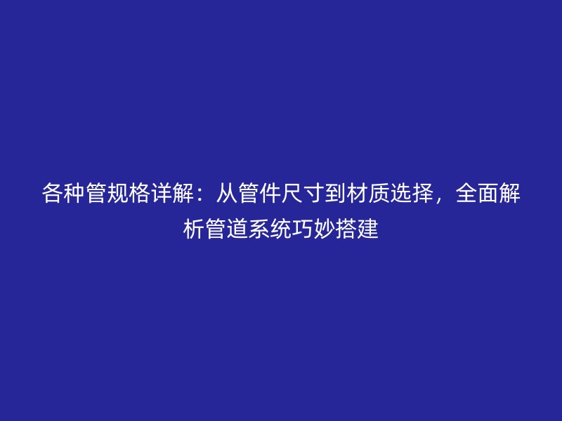 各種管規(guī)格詳解：從管件尺寸到材質(zhì)選擇，全面解析管道系統(tǒng)巧妙搭建