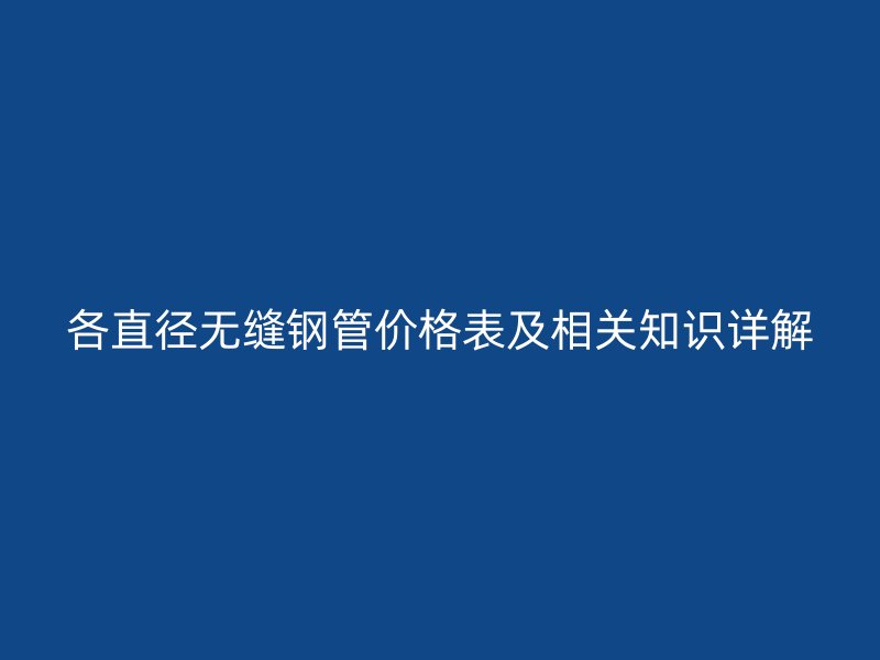 各直徑無縫鋼管價(jià)格表及相關(guān)知識詳解