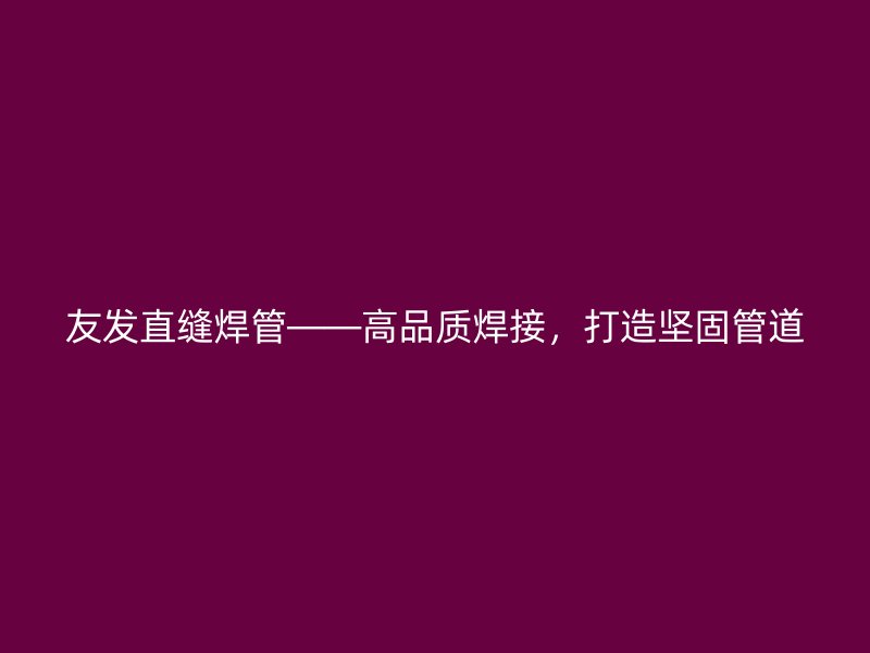友發(fā)直縫焊管——高品質(zhì)焊接，打造堅固管道