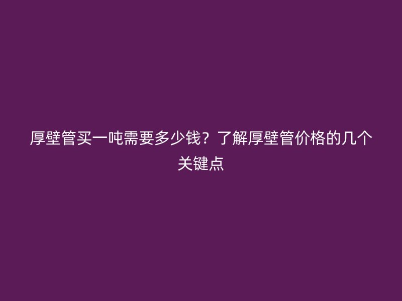 厚壁管買一噸需要多少錢？了解厚壁管價格的幾個關(guān)鍵點