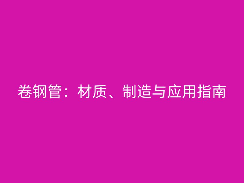 卷鋼管：材質、制造與應用指南