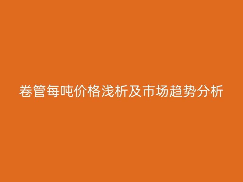 卷管每噸價格淺析及市場趨勢分析
