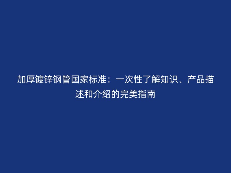加厚鍍鋅鋼管國家標準：一次性了解知識、產(chǎn)品描述和介紹的完美指南