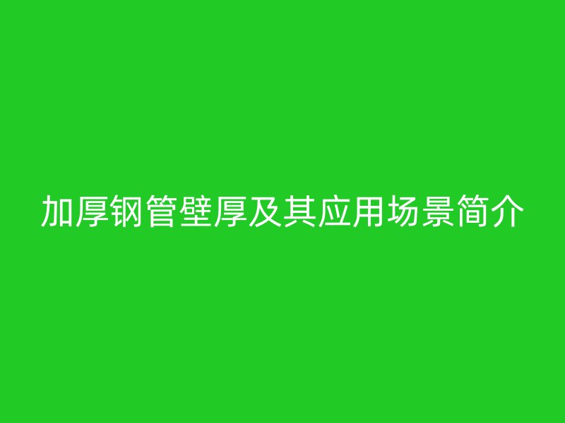 加厚鋼管壁厚及其應用場景簡介