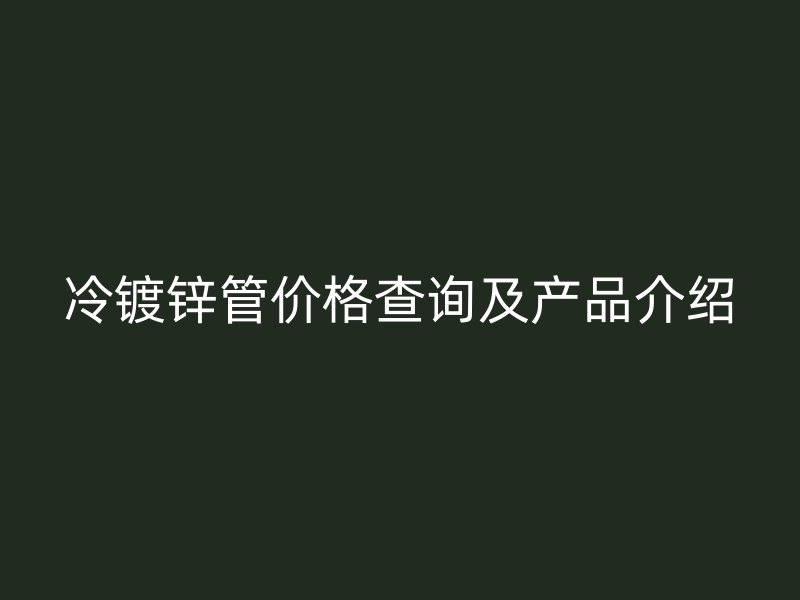 冷鍍鋅管價(jià)格查詢(xún)及產(chǎn)品介紹