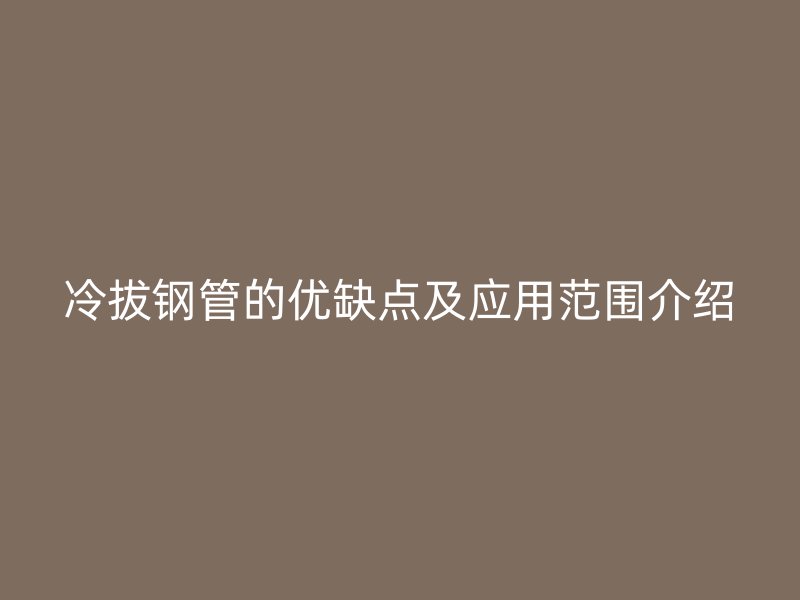 冷拔鋼管的優(yōu)缺點(diǎn)及應(yīng)用范圍介紹