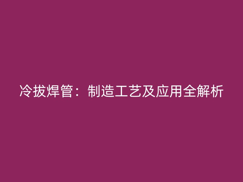 冷拔焊管：制造工藝及應用全解析