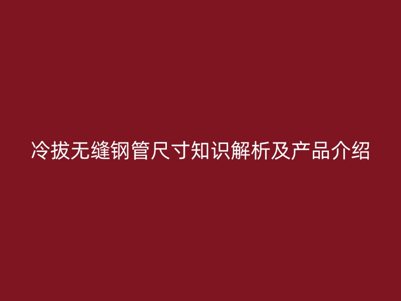 冷拔無(wú)縫鋼管尺寸知識(shí)解析及產(chǎn)品介紹