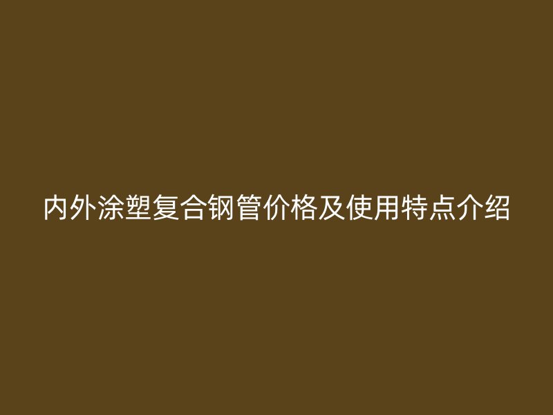 內(nèi)外涂塑復(fù)合鋼管價格及使用特點(diǎn)介紹