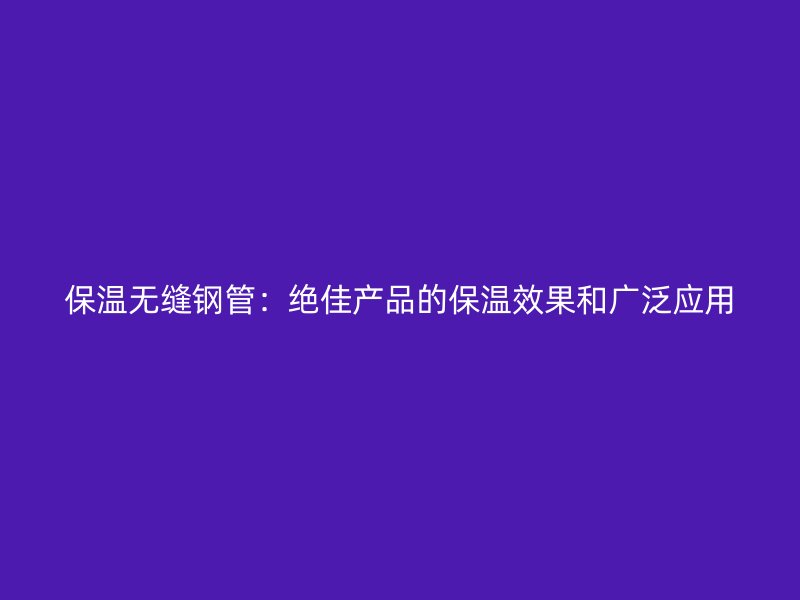 保溫無縫鋼管：絕佳產(chǎn)品的保溫效果和廣泛應用