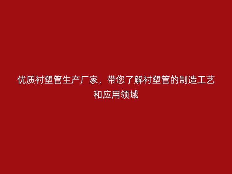 優(yōu)質(zhì)襯塑管生產(chǎn)廠家，帶您了解襯塑管的制造工藝和應(yīng)用領(lǐng)域