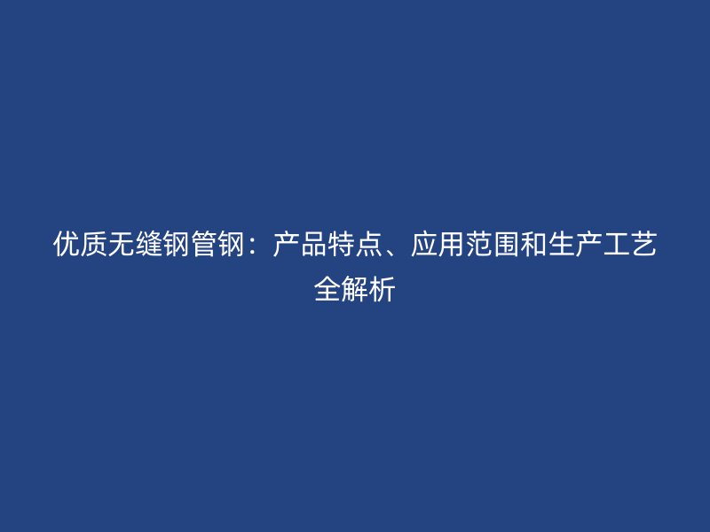 優(yōu)質(zhì)無(wú)縫鋼管鋼：產(chǎn)品特點(diǎn)、應(yīng)用范圍和生產(chǎn)工藝全解析