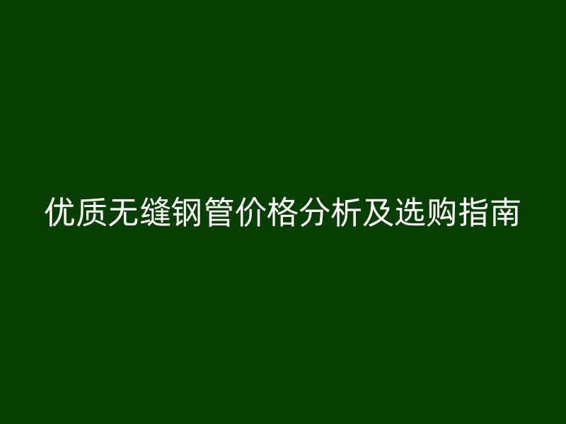 優(yōu)質(zhì)無縫鋼管價格分析及選購指南