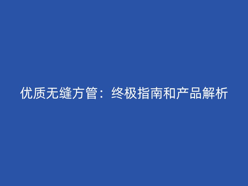 優(yōu)質(zhì)無縫方管：終極指南和產(chǎn)品解析