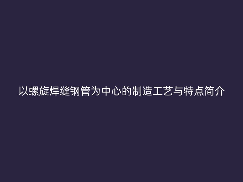 以螺旋焊縫鋼管為中心的制造工藝與特點(diǎn)簡(jiǎn)介