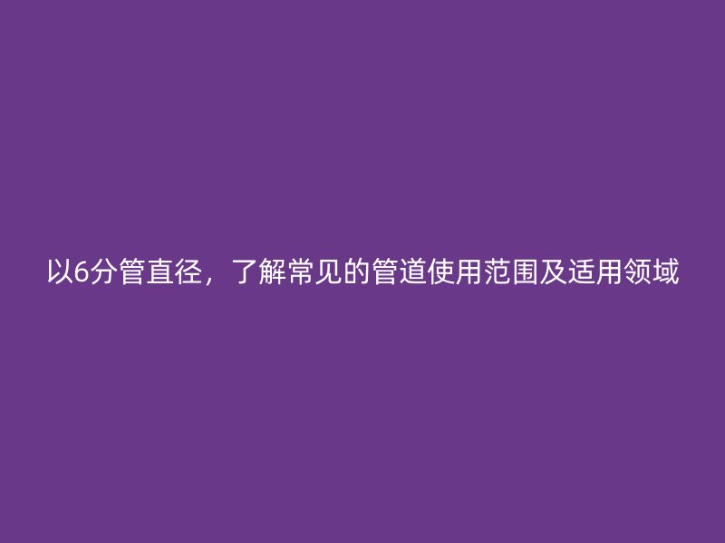 以6分管直徑，了解常見(jiàn)的管道使用范圍及適用領(lǐng)域