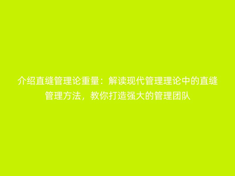 介紹直縫管理論重量：解讀現(xiàn)代管理理論中的直縫管理方法，教你打造強大的管理團隊