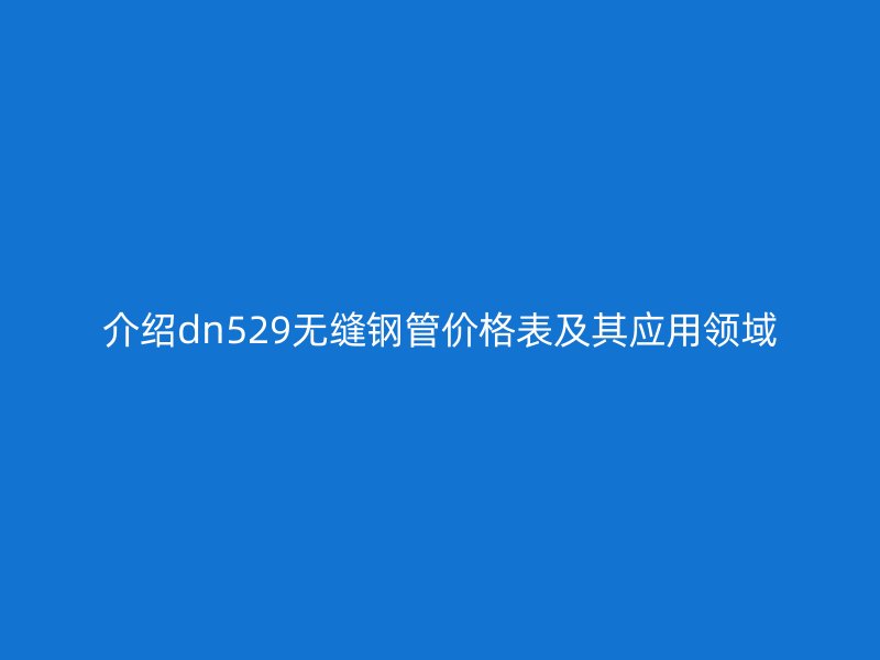 介紹dn529無縫鋼管價格表及其應(yīng)用領(lǐng)域
