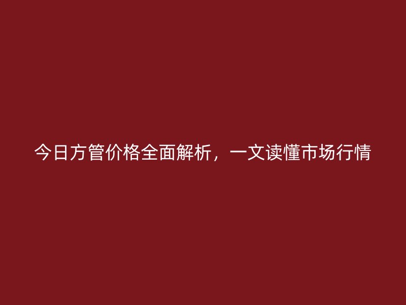 今日方管價格全面解析，一文讀懂市場行情