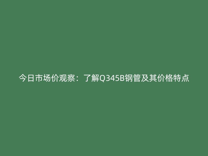 今日市場(chǎng)價(jià)觀察：了解Q345B鋼管及其價(jià)格特點(diǎn)