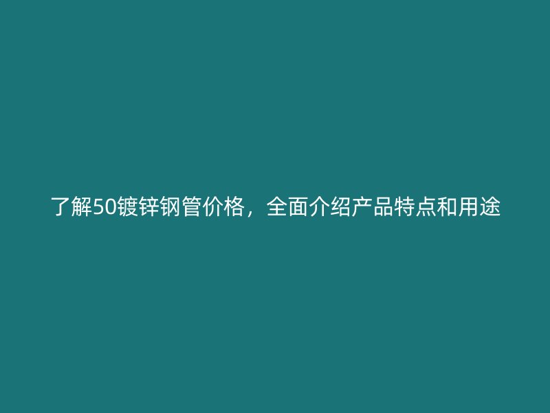 了解50鍍鋅鋼管價(jià)格，全面介紹產(chǎn)品特點(diǎn)和用途