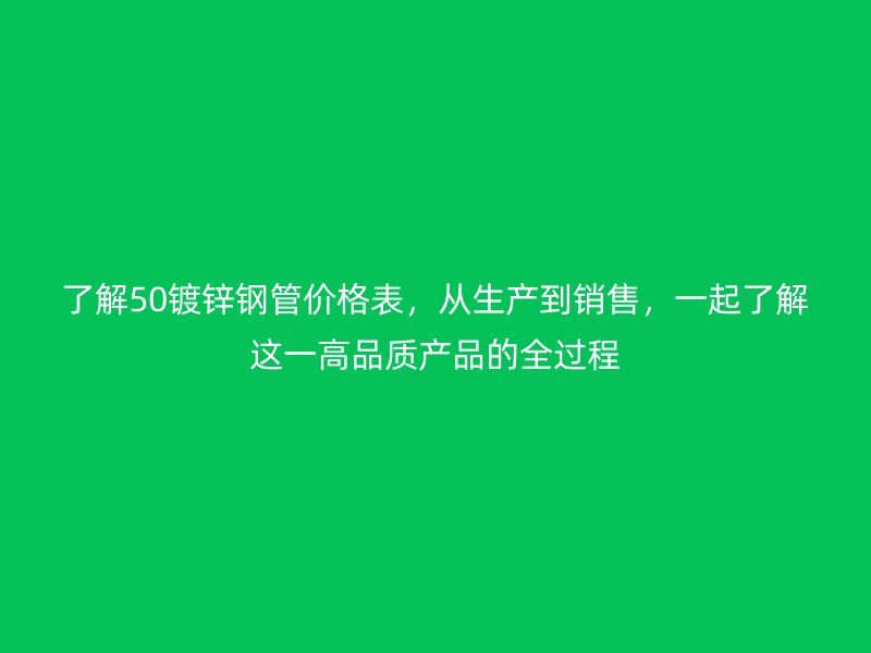 了解50鍍鋅鋼管價格表，從生產(chǎn)到銷售，一起了解這一高品質(zhì)產(chǎn)品的全過程